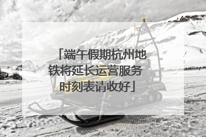端午假期杭州地铁将延长运营服务 时刻表请收好