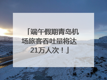 端午假期青岛机场旅客吞吐量将达21万人次！