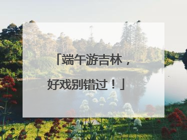 端午游吉林，好戏别错过！