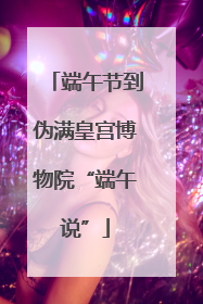 端午节到伪满皇宫博物院“端午说”