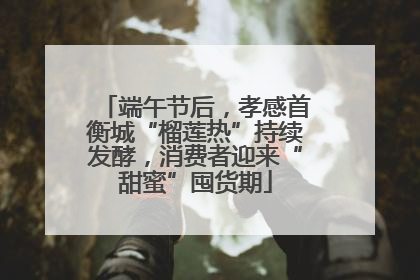 端午节后，孝感首衡城“榴莲热”持续发酵，消费者迎来“甜蜜”囤货期