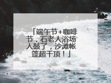 端午节+咖啡节，石老人浴场人鼓了，沙滩帐篷超千顶！