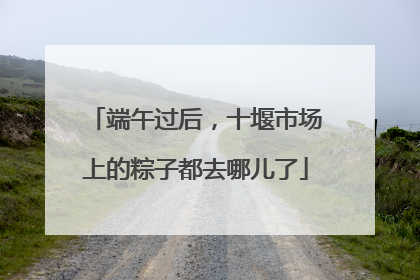 端午过后，十堰市场上的粽子都去哪儿了