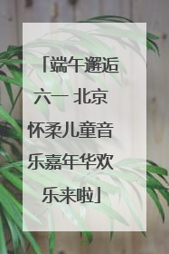 端午邂逅六一 北京怀柔儿童音乐嘉年华欢乐来啦