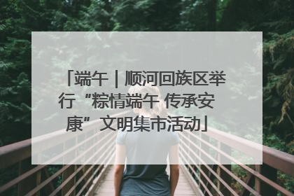 端午｜顺河回族区举行“粽情端午 传承安康”文明集市活动