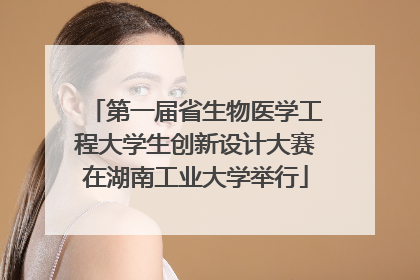 第一届省生物医学工程大学生创新设计大赛在湖南工业大学举行
