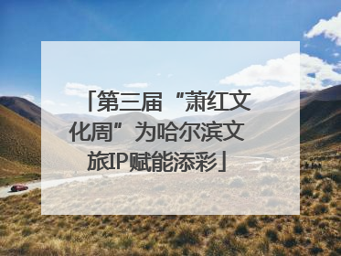 第三届“萧红文化周”为哈尔滨文旅IP赋能添彩