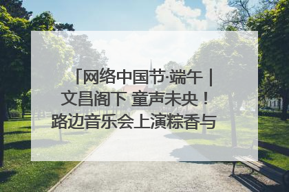 网络中国节·端午｜文昌阁下 童声未央！路边音乐会上演粽香与童真的诗意交响
