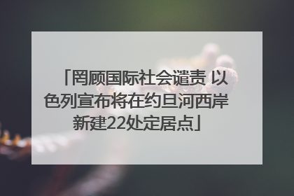 罔顾国际社会谴责 以色列宣布将在约旦河西岸新建22处定居点