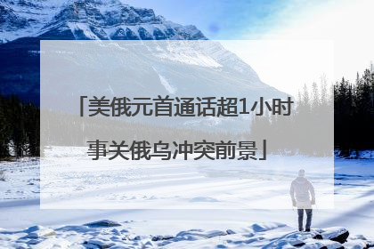 美俄元首通话超1小时 事关俄乌冲突前景