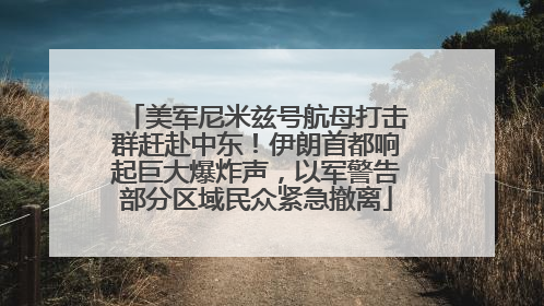 美军尼米兹号航母打击群赶赴中东！伊朗首都响起巨大爆炸声，以军警告部分区域民众紧急撤离