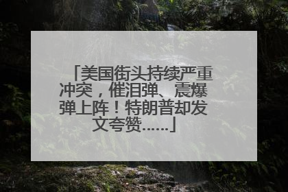美国街头持续严重冲突，催泪弹、震爆弹上阵！特朗普却发文夸赞……