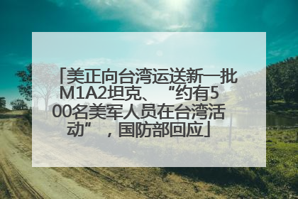 美正向台湾运送新一批M1A2坦克、“约有500名美军人员在台湾活动”，国防部回应