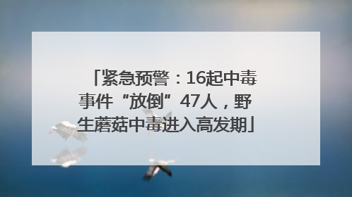 紧急预警：16起中毒事件“放倒”47人，野生蘑菇中毒进入高发期
