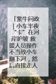 紫牛问政｜小车半夜“卡”在河岸护坡 救援人员操作不当致小车翻下河，然后直接走人了