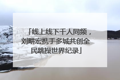 线上线下千人同频，刘畊宏携手多城共创全民跳操世界纪录