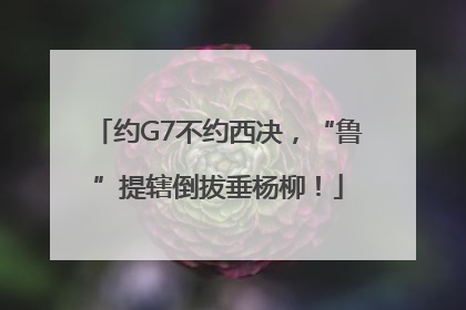 约G7不约西决，“鲁”提辖倒拔垂杨柳！