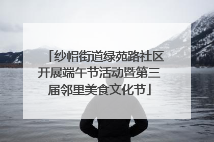 纱帽街道绿苑路社区开展端午节活动暨第三届邻里美食文化节