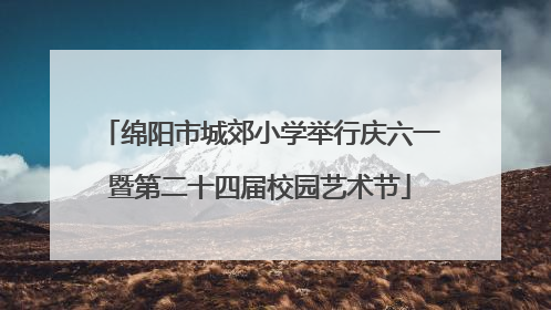 绵阳市城郊小学举行庆六一暨第二十四届校园艺术节