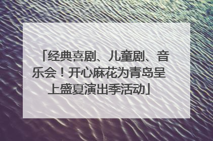 经典喜剧、儿童剧、音乐会！开心麻花为青岛呈上盛夏演出季活动