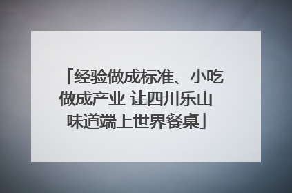 经验做成标准、小吃做成产业 让四川乐山味道端上世界餐桌