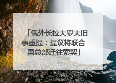 俄外长拉夫罗夫旧事重提：提议将联合国总部迁往索契
