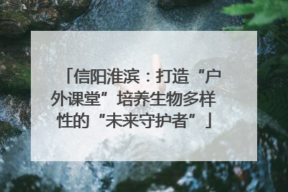 信阳淮滨：打造“户外课堂”培养生物多样性的“未来守护者”