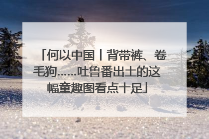 何以中国丨背带裤、卷毛狗……吐鲁番出土的这幅童趣图看点十足