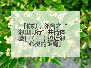 你好，邻舍之“邻里同行”共情体验日（二）拉近邻里心灵的距离