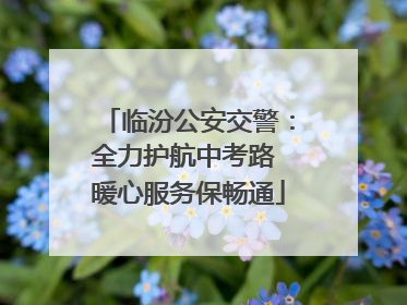 临汾公安交警：全力护航中考路 暖心服务保畅通
