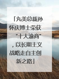 丸美总裁孙怀庆博士荣获“十大渝商”，以长期主义战略走自主创新之路
