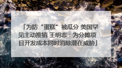 为防“蛋糕”被瓜分 美国罕见主动推销 王明志：为分摊项目开发成本同时消除潜在威胁