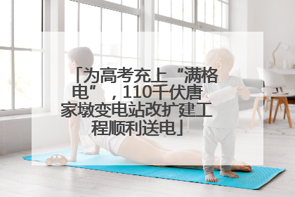 为高考充上“满格电”，110千伏唐家墩变电站改扩建工程顺利送电