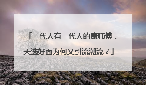 一代人有一代人的康师傅，天选好面为何又引流潮流？