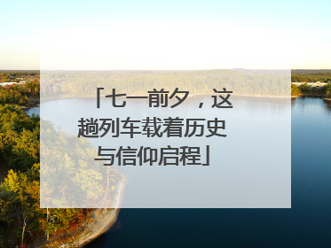 七一前夕，这趟列车载着历史与信仰启程