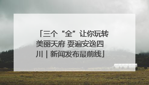 三个“全”让你玩转美丽天府 耍遍安逸四川｜新闻发布最前线
