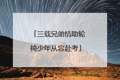 三载兄弟情助轮椅少年从容赴考