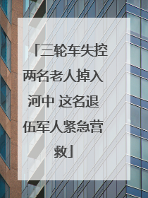 三轮车失控两名老人掉入河中 这名退伍军人紧急营救