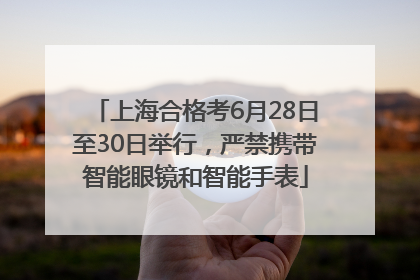 上海合格考6月28日至30日举行，严禁携带智能眼镜和智能手表