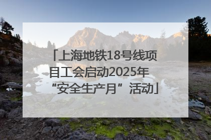 上海地铁18号线项目工会启动2025年“安全生产月”活动