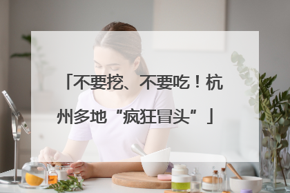 不要挖、不要吃！杭州多地“疯狂冒头”