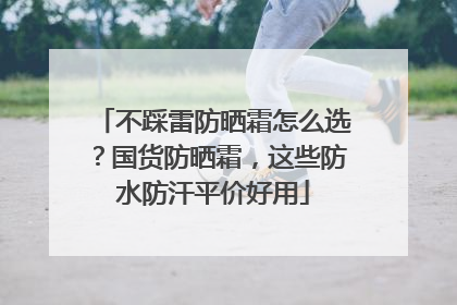 不踩雷防晒霜怎么选？国货防晒霜，这些防水防汗平价好用