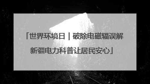 世界环境日｜破除电磁辐误解 新疆电力科普让居民安心