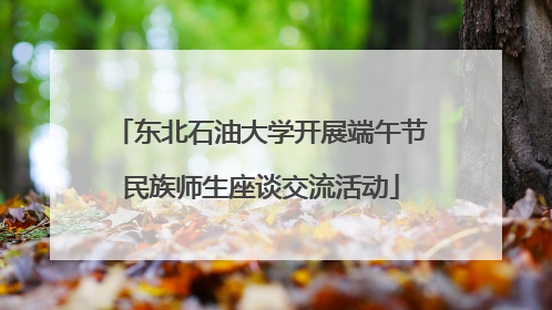 东北石油大学开展端午节民族师生座谈交流活动