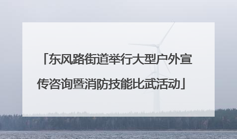 东风路街道举行大型户外宣传咨询暨消防技能比武活动