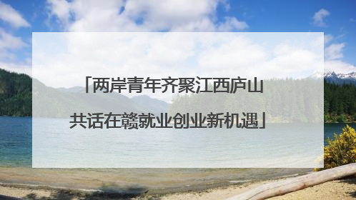 两岸青年齐聚江西庐山 共话在赣就业创业新机遇