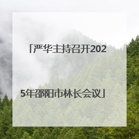 严华主持召开2025年邵阳市林长会议