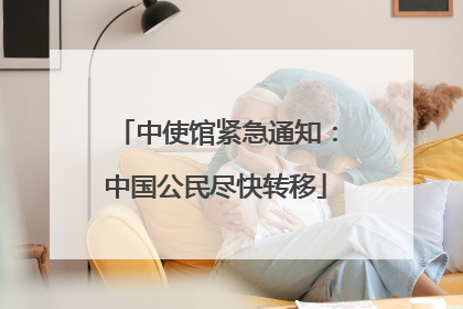 中使馆紧急通知：中国公民尽快转移