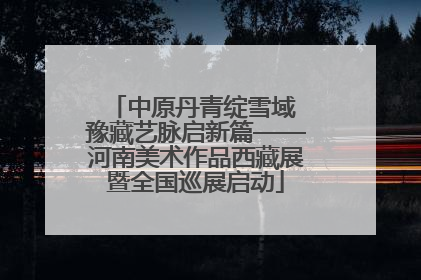 中原丹青绽雪域 豫藏艺脉启新篇——河南美术作品西藏展暨全国巡展启动