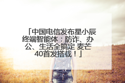 中国电信发布星小辰终端智能体：防诈、办公、生活全搞定 麦芒40首发搭载！
